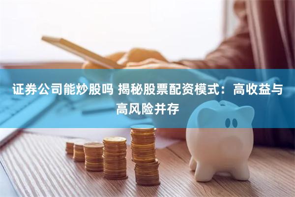 证券公司能炒股吗 揭秘股票配资模式：高收益与高风险并存