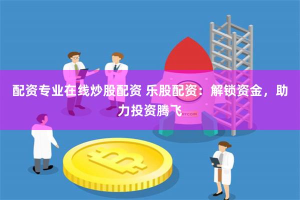 配资专业在线炒股配资 乐股配资：解锁资金，助力投资腾飞