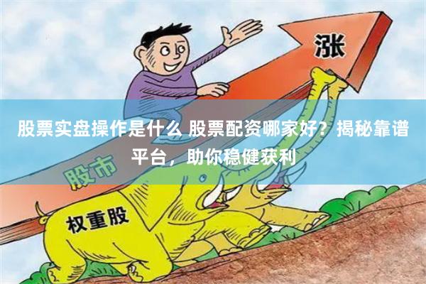 股票实盘操作是什么 股票配资哪家好？揭秘靠谱平台，助你稳健获利