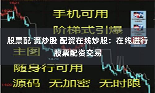 股票配 资炒股 配资在线炒股：在线进行股票配资交易