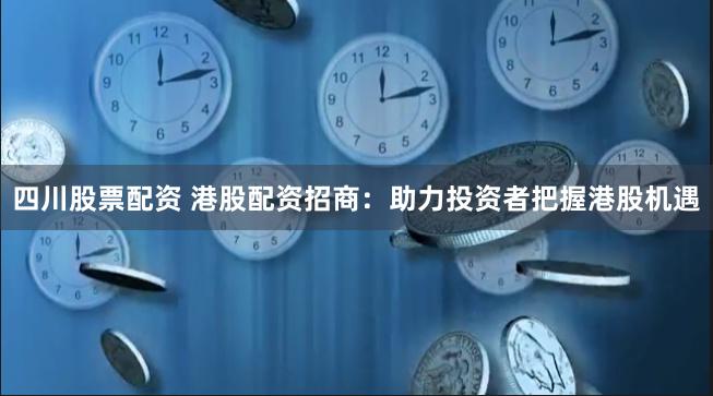 四川股票配资 港股配资招商：助力投资者把握港股机遇