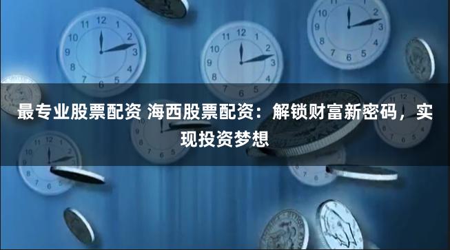 最专业股票配资 海西股票配资：解锁财富新密码，实现投资梦想