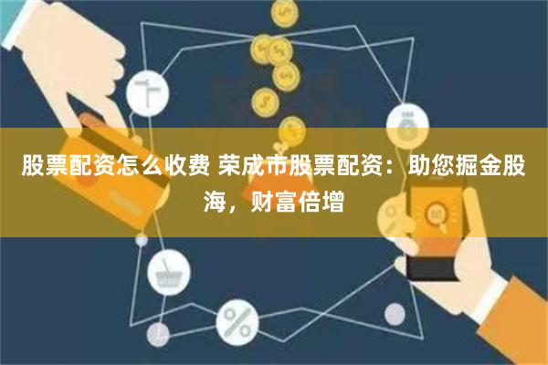 股票配资怎么收费 荣成市股票配资：助您掘金股海，财富倍增