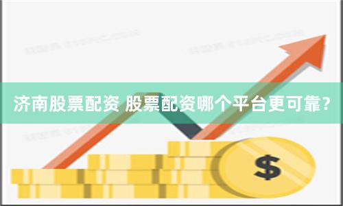 济南股票配资 股票配资哪个平台更可靠？