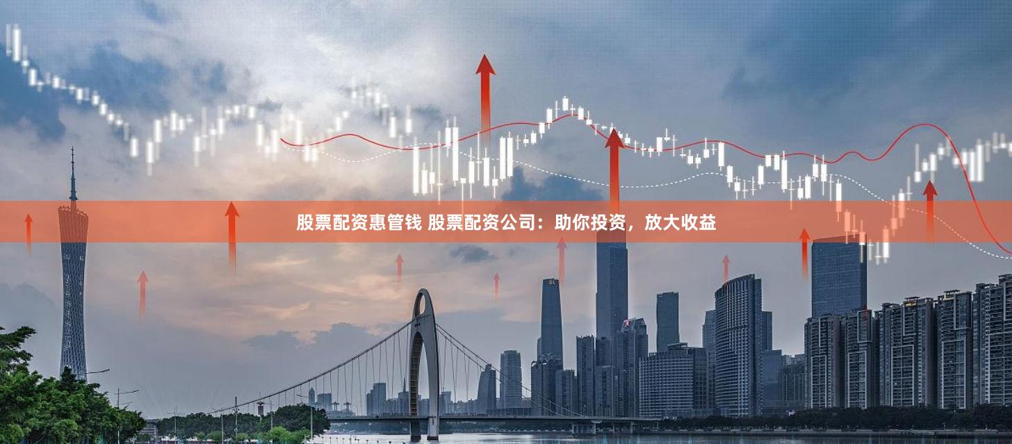 股票配资惠管钱 股票配资公司：助你投资，放大收益