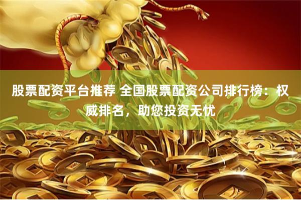 股票配资平台推荐 全国股票配资公司排行榜：权威排名，助您投资无忧