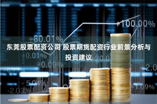 东莞股票配资公司 股票期货配资行业前景分析与投资建议