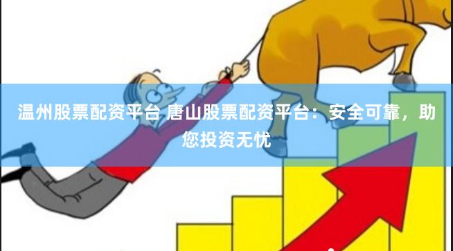 温州股票配资平台 唐山股票配资平台：安全可靠，助您投资无忧
