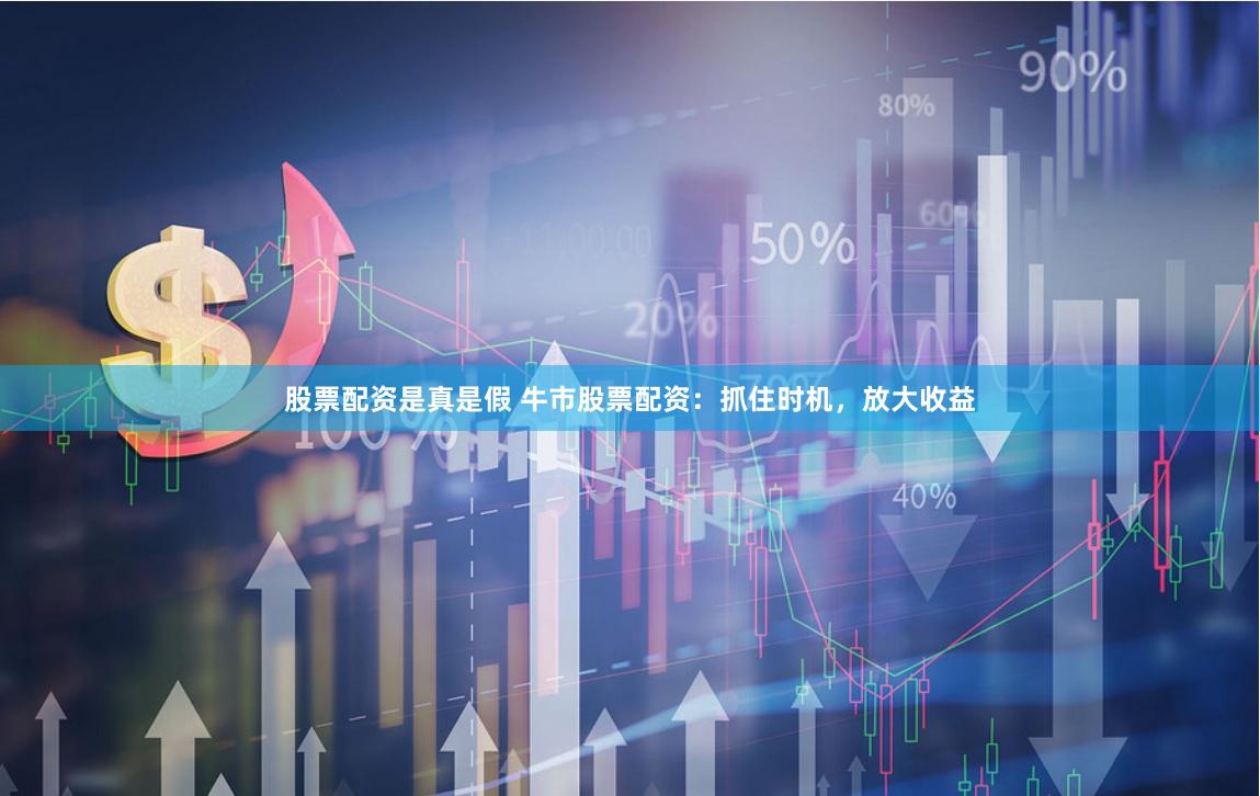 股票配资是真是假 牛市股票配资：抓住时机，放大收益