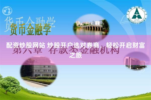 配资炒股网站 炒股开户选对券商，轻松开启财富之旅