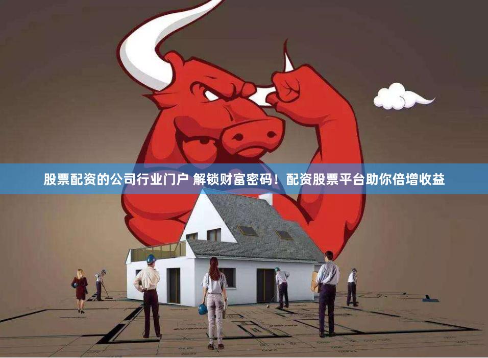 股票配资的公司行业门户 解锁财富密码！配资股票平台助你倍增收益