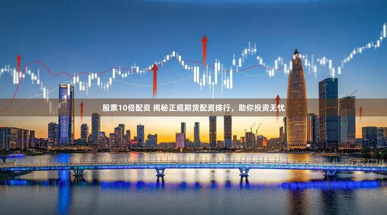 股票10倍配资 揭秘正规期货配资排行，助你投资无忧