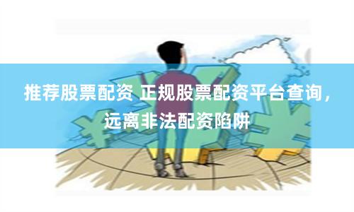 推荐股票配资 正规股票配资平台查询，远离非法配资陷阱