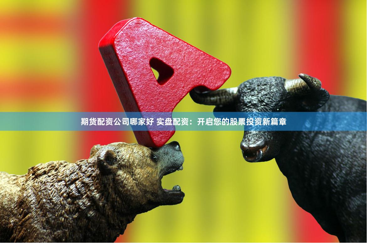 期货配资公司哪家好 实盘配资：开启您的股票投资新篇章