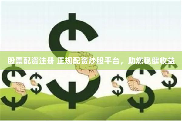 股票配资注册 正规配资炒股平台，助您稳健收益