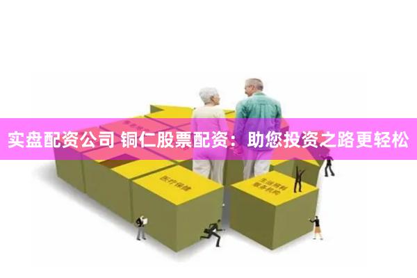 实盘配资公司 铜仁股票配资：助您投资之路更轻松