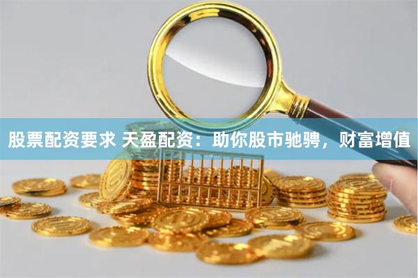 股票配资要求 天盈配资：助你股市驰骋，财富增值