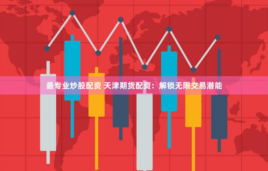 最专业炒股配资 天津期货配资：解锁无限交易潜能