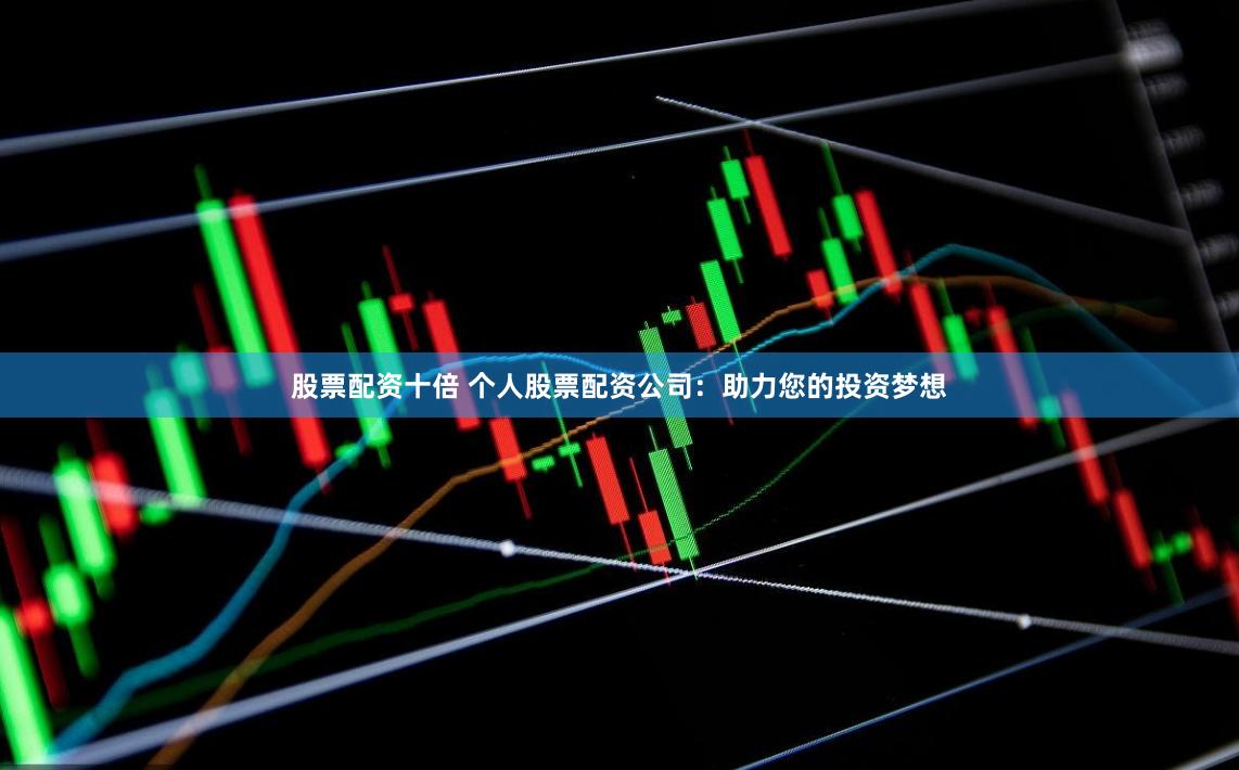 股票配资十倍 个人股票配资公司：助力您的投资梦想