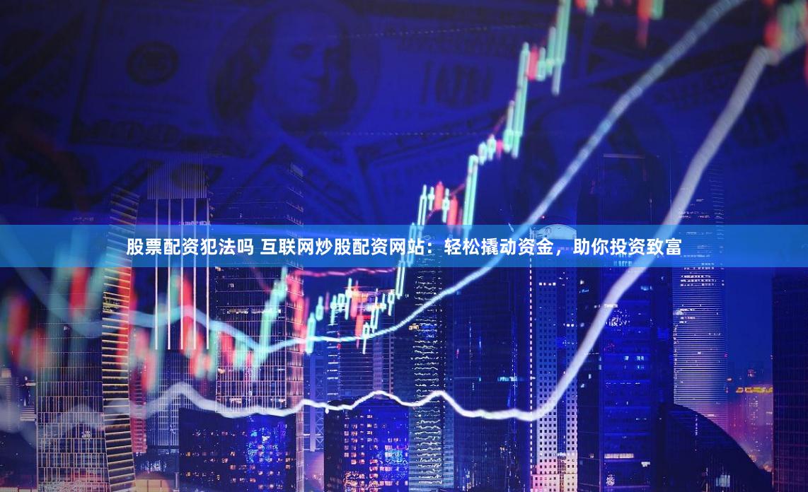 股票配资犯法吗 互联网炒股配资网站：轻松撬动资金，助你投资致富