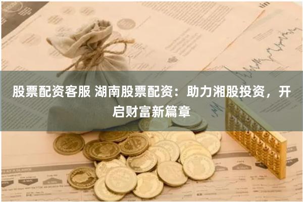 股票配资客服 湖南股票配资：助力湘股投资，开启财富新篇章