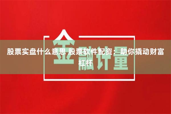 股票实盘什么意思 股票软件配资：助你撬动财富杠杆