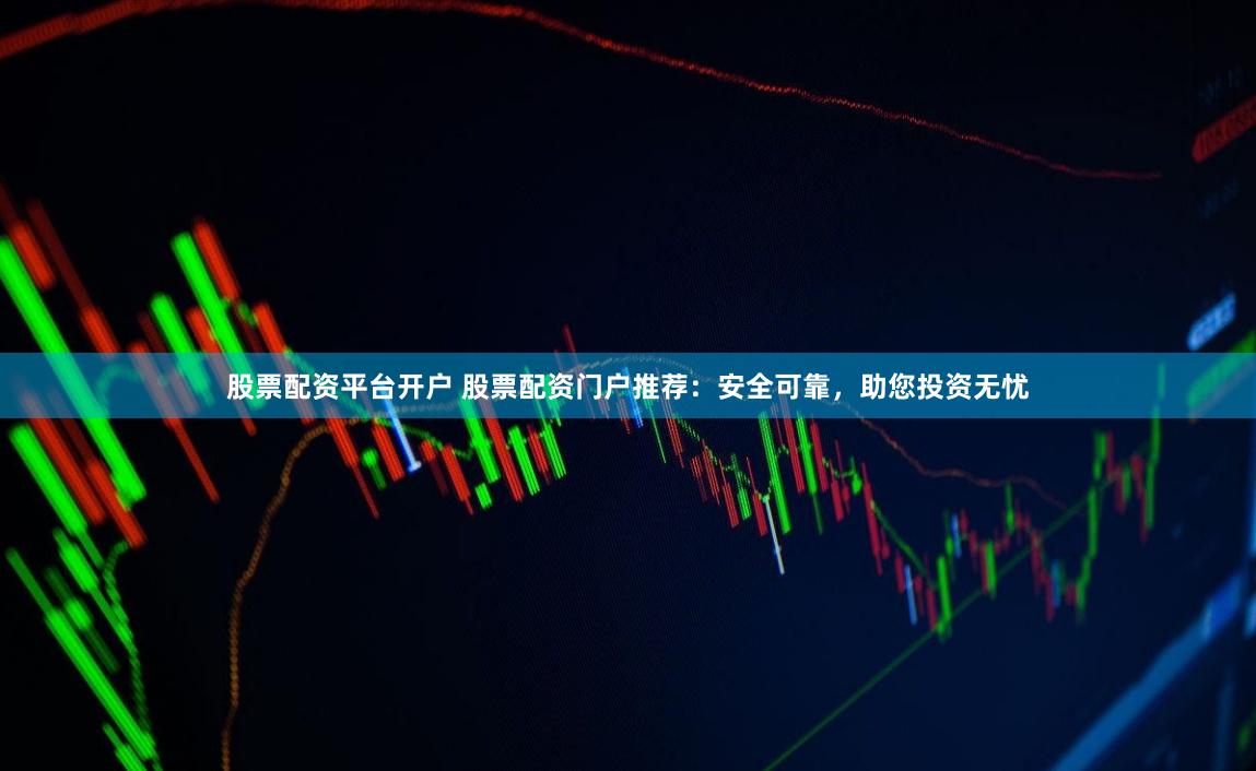 股票配资平台开户 股票配资门户推荐：安全可靠，助您投资无忧
