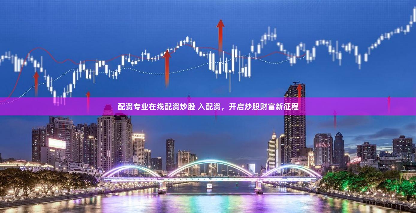 配资专业在线配资炒股 入配资，开启炒股财富新征程
