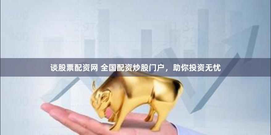 谈股票配资网 全国配资炒股门户，助你投资无忧