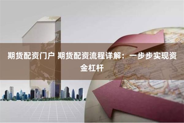 期货配资门户 期货配资流程详解：一步步实现资金杠杆