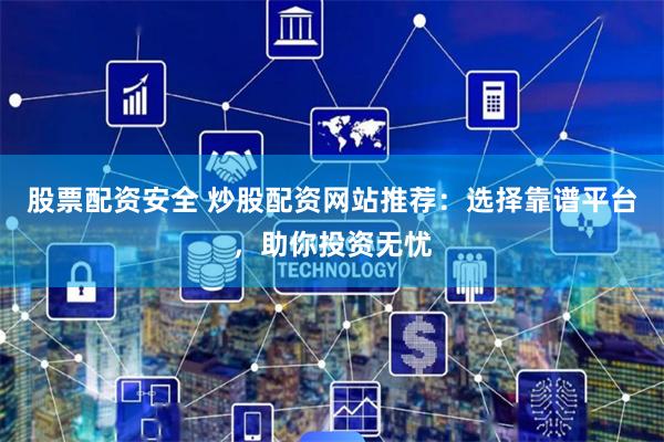 股票配资安全 炒股配资网站推荐：选择靠谱平台，助你投资无忧