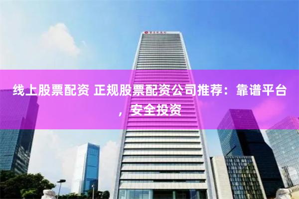 线上股票配资 正规股票配资公司推荐：靠谱平台，安全投资