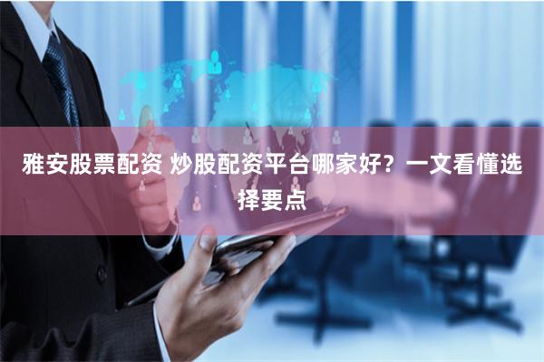 雅安股票配资 炒股配资平台哪家好？一文看懂选择要点