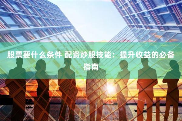 股票要什么条件 配资炒股技能：提升收益的必备指南