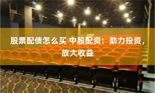 股票配债怎么买 中股配资：助力投资，放大收益