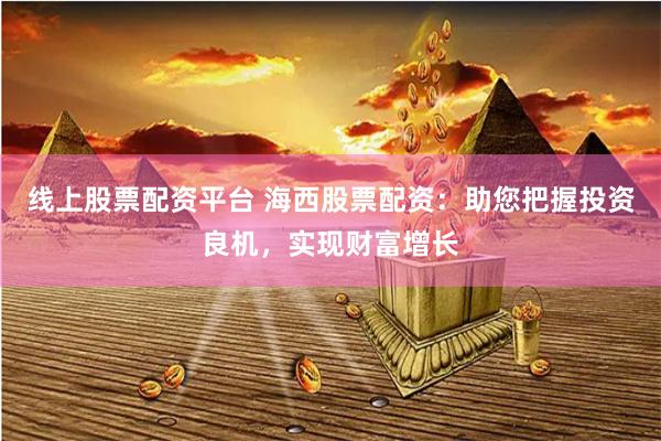 线上股票配资平台 海西股票配资：助您把握投资良机，实现财富增长