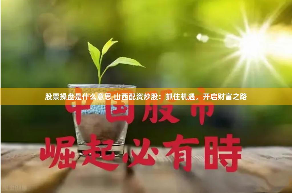股票操盘是什么意思 山西配资炒股：抓住机遇，开启财富之路