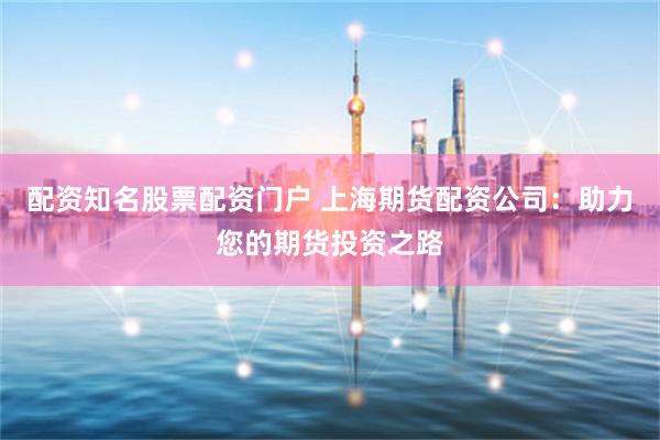 配资知名股票配资门户 上海期货配资公司：助力您的期货投资之路