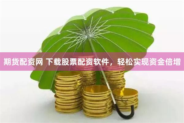 期货配资网 下载股票配资软件，轻松实现资金倍增