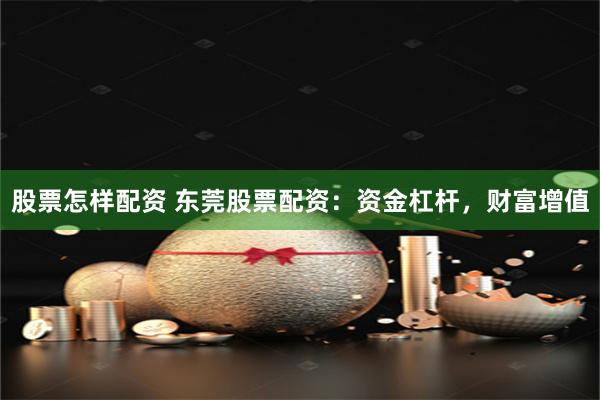 股票怎样配资 东莞股票配资：资金杠杆，财富增值