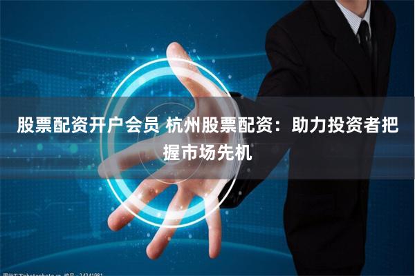 股票配资开户会员 杭州股票配资：助力投资者把握市场先机