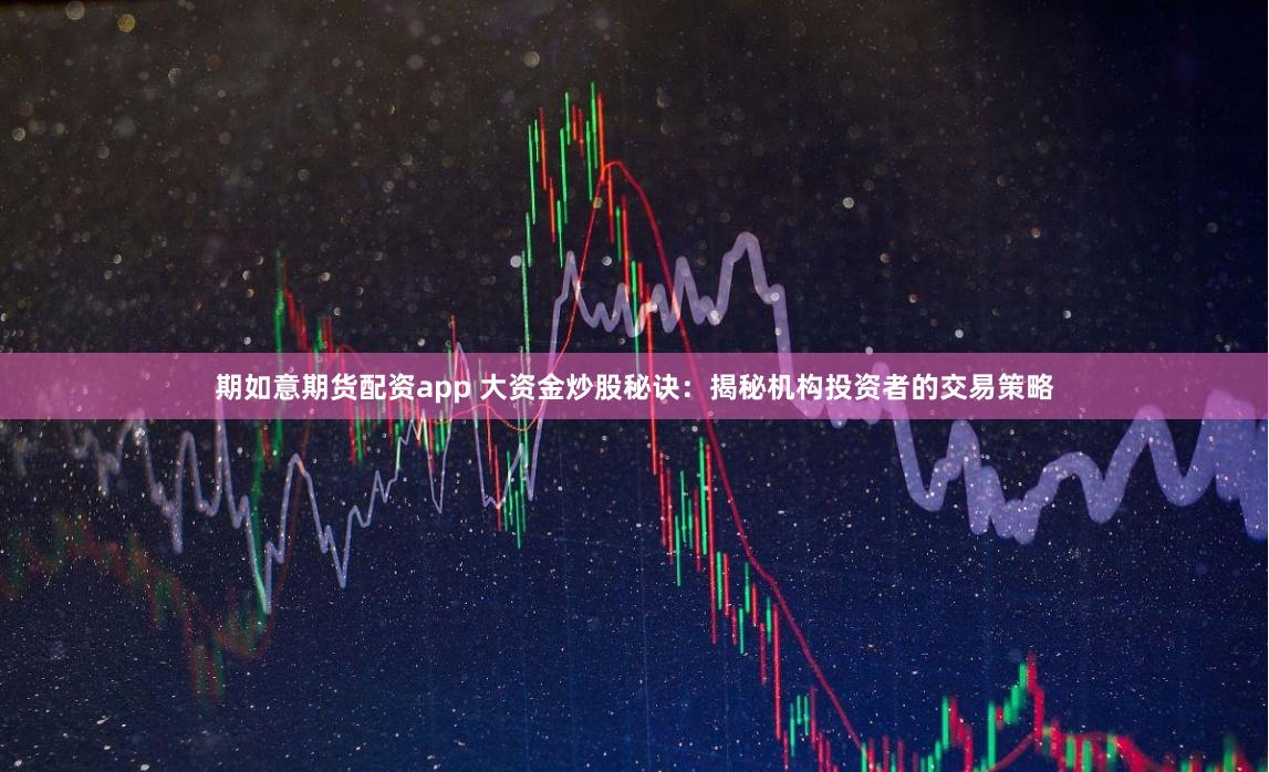 期如意期货配资app 大资金炒股秘诀：揭秘机构投资者的交易策略