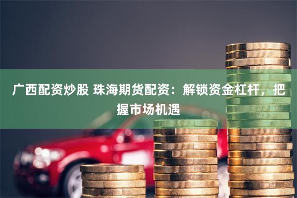 广西配资炒股 珠海期货配资：解锁资金杠杆，把握市场机遇