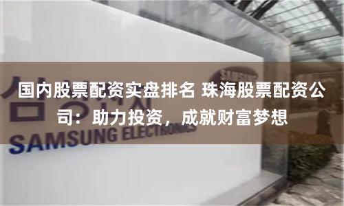 国内股票配资实盘排名 珠海股票配资公司：助力投资，成就财富梦想