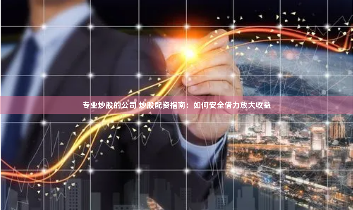 专业炒股的公司 炒股配资指南：如何安全借力放大收益