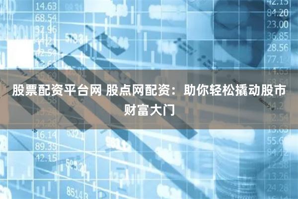 股票配资平台网 股点网配资：助你轻松撬动股市财富大门