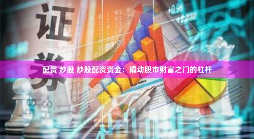 配资 炒股 炒股配资资金：撬动股市财富之门的杠杆