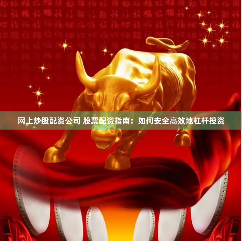 网上炒股配资公司 股票配资指南：如何安全高效地杠杆投资