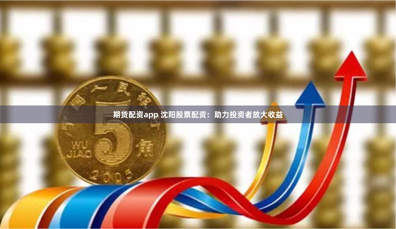 期货配资app 沈阳股票配资：助力投资者放大收益