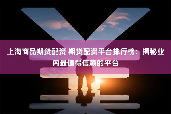 上海商品期货配资 期货配资平台排行榜：揭秘业内最值得信赖的平台
